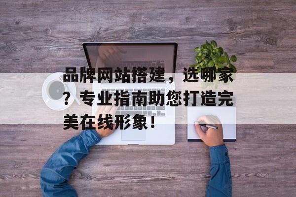 品牌网站搭建,选哪家?专业指南助您打造完美在线形象! 品牌网站搭建,选哪家?专业指南助您打造完美在线形象!