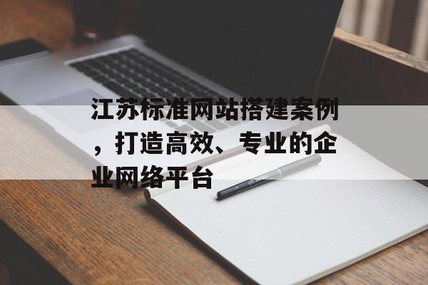 江苏标准网站搭建案例,打造高效、专业的企业网络平台 江苏标准网站搭建案例,打造高效、专业的企业网络平台