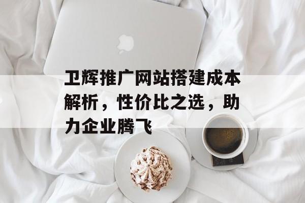 卫辉推广网站搭建成本解析,性价比之选,助力企业腾飞 卫辉推广网站搭建成本解析,性价比之选,助力企业腾飞