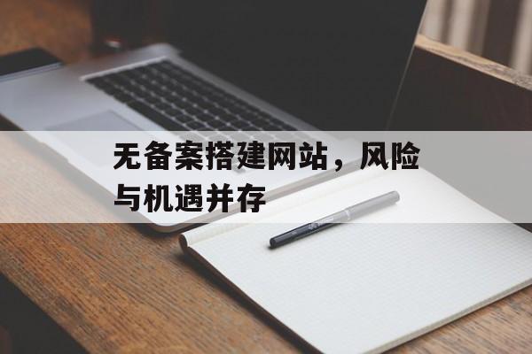 无备案搭建网站,风险与机遇并存 无备案搭建网站,风险与机遇并存
