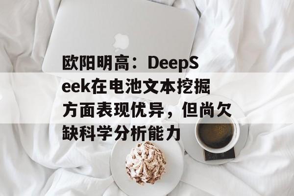 欧阳明高:DeepSeek在电池文本挖掘方面表现优异,但尚欠缺科学分析能力 欧阳明高:DeepSeek在电池文本挖掘方面表现优异,但尚欠缺科学分析能力