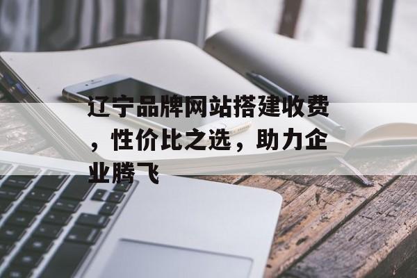 辽宁品牌网站搭建收费,性价比之选,助力企业腾飞 辽宁品牌网站搭建收费,性价比之选,助力企业腾飞