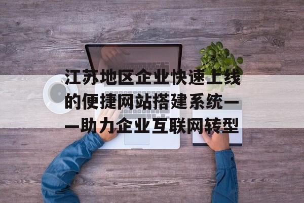 江苏地区企业快速上线的便捷网站搭建系统——助力企业互联网转型