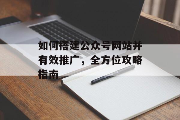 如何搭建公众号网站并有效推广,全方位攻略指南 如何搭建公众号网站并有效推广,全方位攻略指南