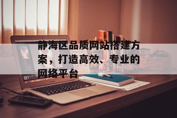 静海区品质网站搭建方案,打造高效、专业的网络平台 静海区品质网站搭建方案,打造高效、专业的网络平台