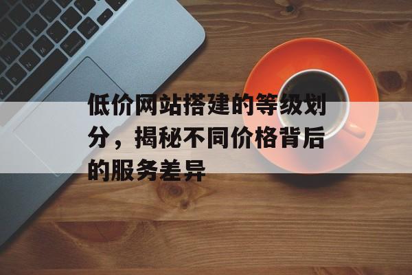 低价网站搭建的等级划分,揭秘不同价格背后的服务差异 低价网站搭建的等级划分,揭秘不同价格背后的服务差异