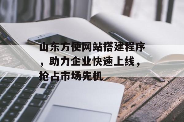 山东方便网站搭建程序，助力企业快速上线，抢占市场先机