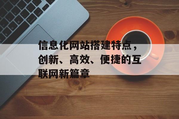 信息化网站搭建特点，创新、高效、便捷的互联网新篇章