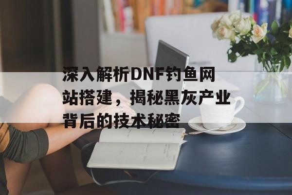 深入解析DNF钓鱼网站搭建，揭秘黑灰产业背后的技术秘密