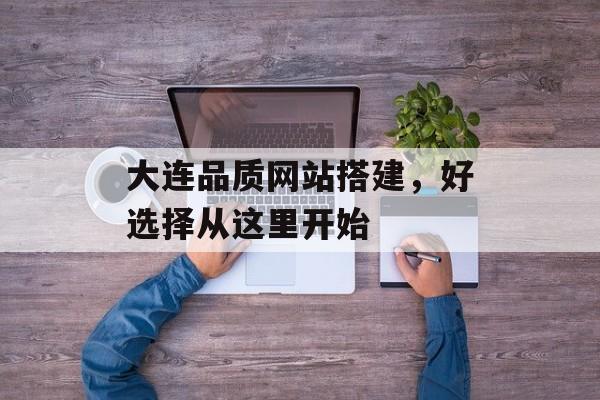 大连品质网站搭建，好选择从这里开始