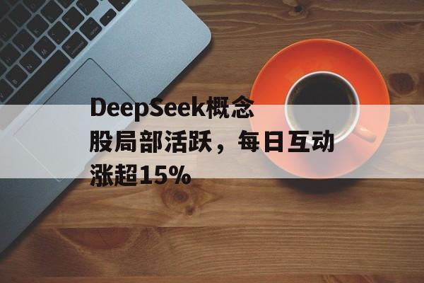 DeepSeek概念股局部活跃，每日互动涨超15%