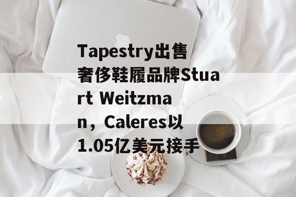 Tapestry出售奢侈鞋履品牌Stuart Weitzman，Caleres以1.05亿美元接手