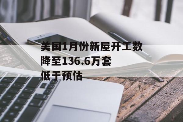 美国1月份新屋开工数降至136.6万套 低于预估