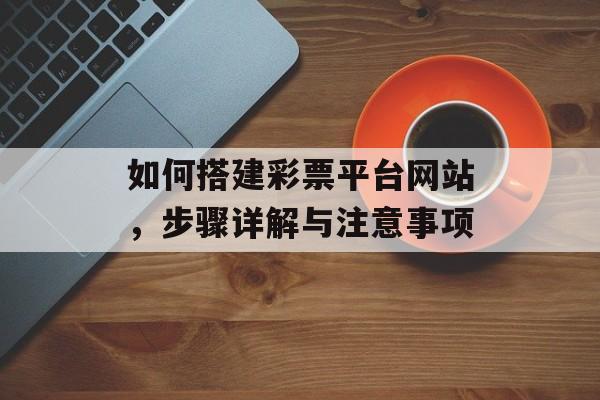 如何搭建彩票平台网站，步骤详解与注意事项