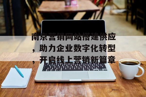 南京营销网站搭建供应,助力企业数字化转型,开启线上营销新篇章 南京营销网站搭建供应,助力企业数字化转型,开启线上营销新篇章