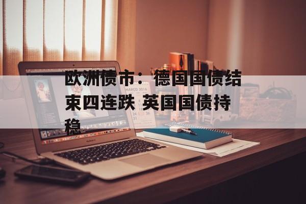 欧洲债市:德国国债结束四连跌 英国国债持稳 欧洲债市:德国国债结束四连跌 英国国债持稳