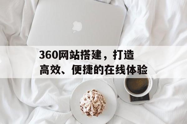 360网站搭建,打造高效、便捷的在线体验 360网站搭建,打造高效、便捷的在线体验