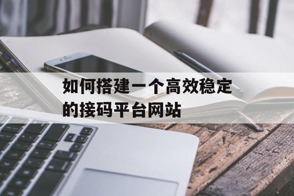如何搭建一个高效稳定的接码平台网站