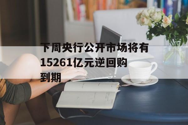 下周央行公开市场将有15261亿元逆回购到期