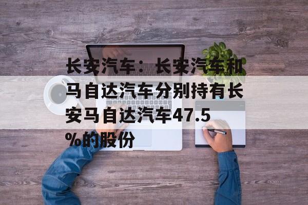 长安汽车：长安汽车和马自达汽车分别持有长安马自达汽车47.5%的股份
