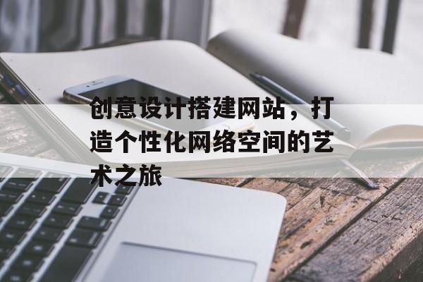 创意设计搭建网站，打造个性化网络空间的艺术之旅