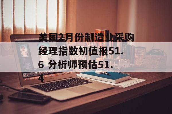 美国2月份制造业采购经理指数初值报51.6 分析师预估51.4 美国2月份制造业采购经理指数初值报51.6 分析师预估51.4