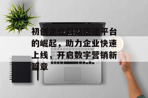 初创企业网站搭建平台的崛起，助力企业快速上线，开启数字营销新篇章