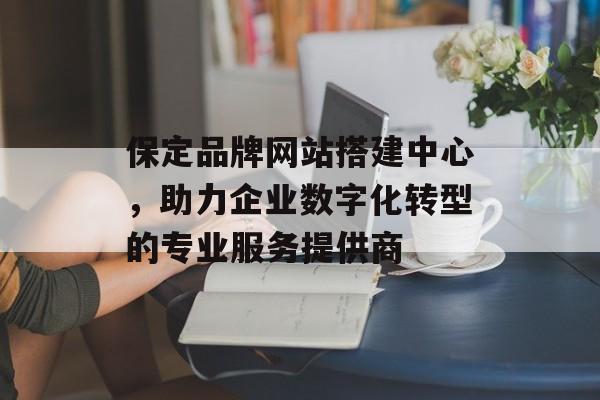 保定品牌网站搭建中心,助力企业数字化转型的专业服务提供商 保定品牌网站搭建中心,助力企业数字化转型的专业服务提供商