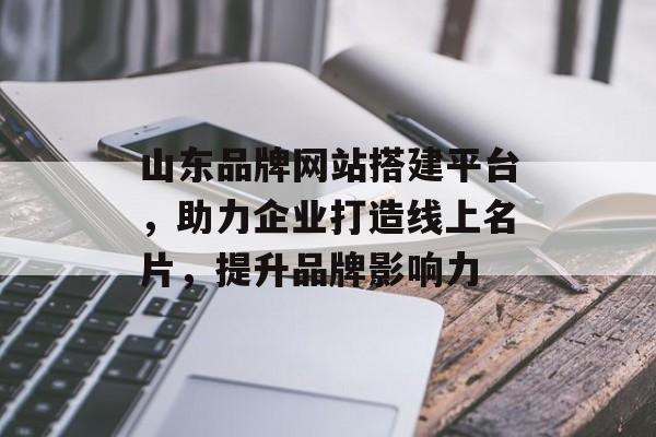 山东品牌网站搭建平台,助力企业打造线上名片,提升品牌影响力 山东品牌网站搭建平台,助力企业打造线上名片,提升品牌影响力