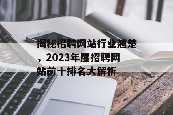 揭秘招聘网站行业翘楚,2023年度招聘网站前十排名大解析 揭秘招聘网站行业翘楚,2023年度招聘网站前十排名大解析
