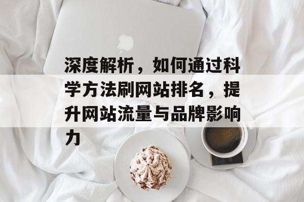 深度解析，如何通过科学方法刷网站排名，提升网站流量与品牌影响力