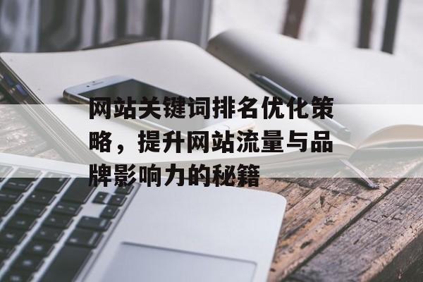 网站关键词排名优化策略，提升网站流量与品牌影响力的秘籍