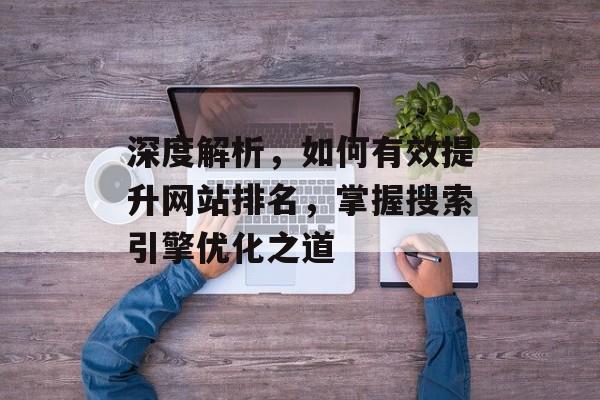 深度解析,如何有效提升网站排名,掌握搜索引擎优化之道 深度解析,如何有效提升网站排名,掌握搜索引擎优化之道