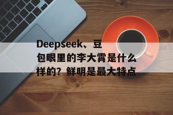 Deepseek、豆包眼里的李大霄是什么样的？鲜明是最大特点