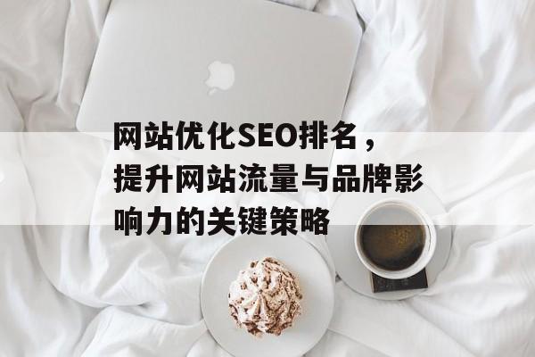 网站优化SEO排名，提升网站流量与品牌影响力的关键策略