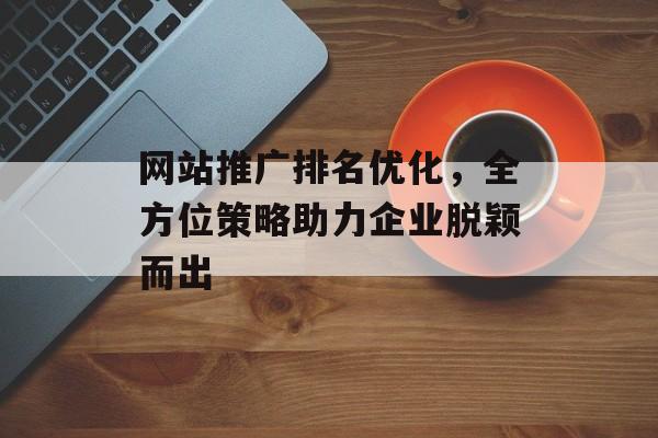 网站推广排名优化,全方位策略助力企业脱颖而出 网站推广排名优化,全方位策略助力企业脱颖而出