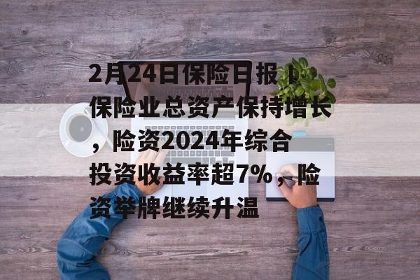2月24日保险日报丨保险业总资产保持增长,险资2024年综合投资收益率超7%,险资举牌继续升温 2月24日保险日报丨保险业总资产保持增长,险资2024年综合投资收益率超7%,险资举牌继续升温