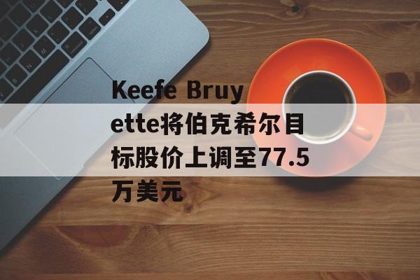 Keefe Bruyette将伯克希尔目标股价上调至77.5万美元