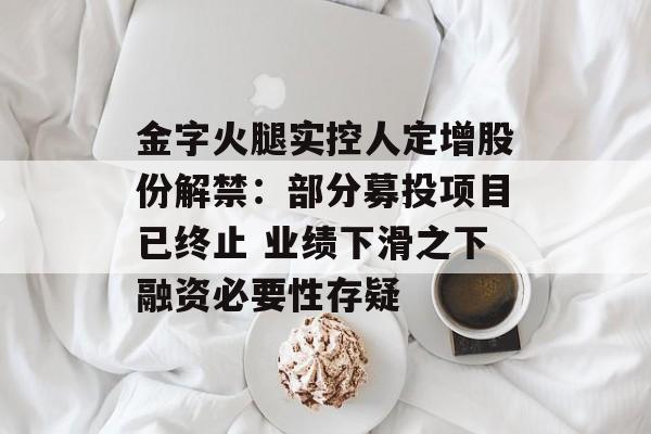 金字火腿实控人定增股份解禁:部分募投项目已终止 业绩下滑之下融资必要性存疑 金字火腿实控人定增股份解禁:部分募投项目已终止 业绩下滑之下融资必要性存疑