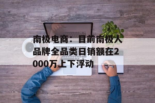 南极电商:目前南极人品牌全品类日销额在2000万上下浮动 南极电商:目前南极人品牌全品类日销额在2000万上下浮动
