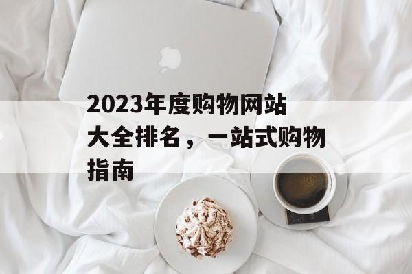 2023年度购物网站大全排名,一站式购物指南 2023年度购物网站大全排名,一站式购物指南