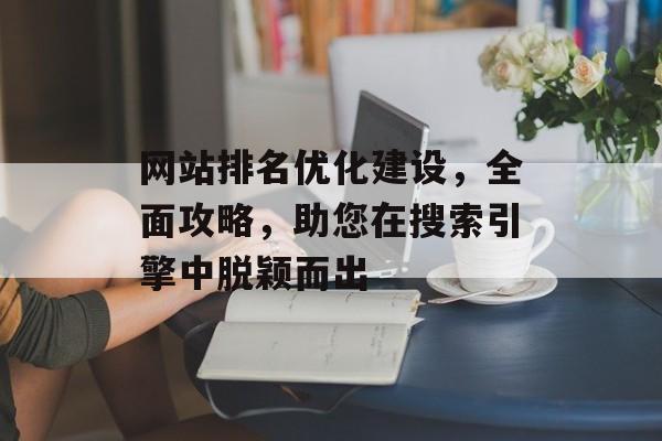 网站排名优化建设,全面攻略,助您在搜索引擎中脱颖而出 网站排名优化建设,全面攻略,助您在搜索引擎中脱颖而出