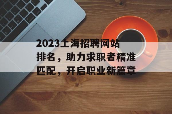2023上海招聘网站排名,助力求职者精准匹配,开启职业新篇章 2023上海招聘网站排名,助力求职者精准匹配,开启职业新篇章