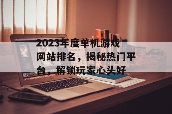 2023年度单机游戏网站排名,揭秘热门平台,解锁玩家心头好 2023年度单机游戏网站排名,揭秘热门平台,解锁玩家心头好