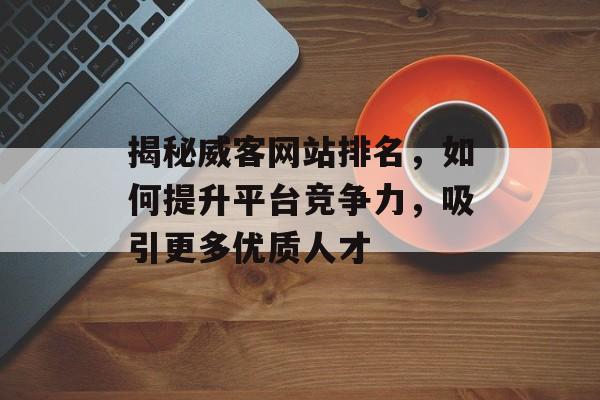 揭秘威客网站排名,如何提升平台竞争力,吸引更多优质人才 揭秘威客网站排名,如何提升平台竞争力,吸引更多优质人才