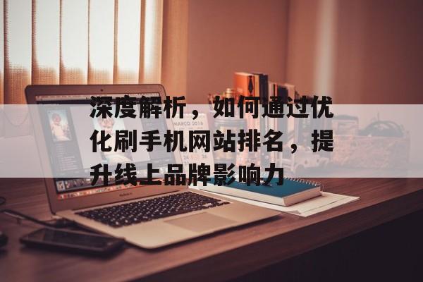 深度解析,如何通过优化刷手机网站排名,提升线上品牌影响力 深度解析,如何通过优化刷手机网站排名,提升线上品牌影响力