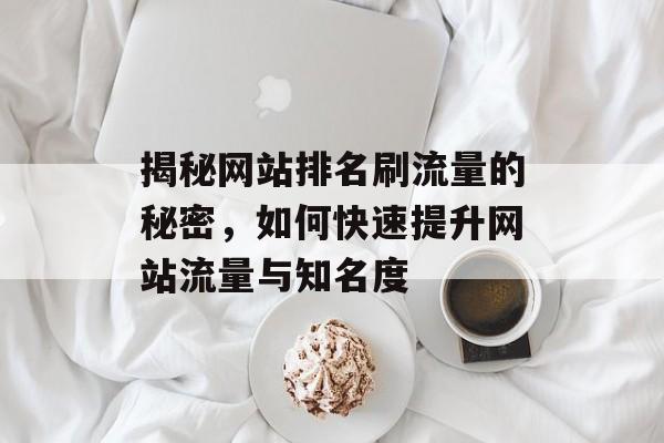 揭秘网站排名刷流量的秘密,如何快速提升网站流量与知名度 揭秘网站排名刷流量的秘密,如何快速提升网站流量与知名度