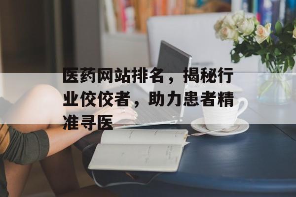 医药网站排名，揭秘行业佼佼者，助力患者精准寻医