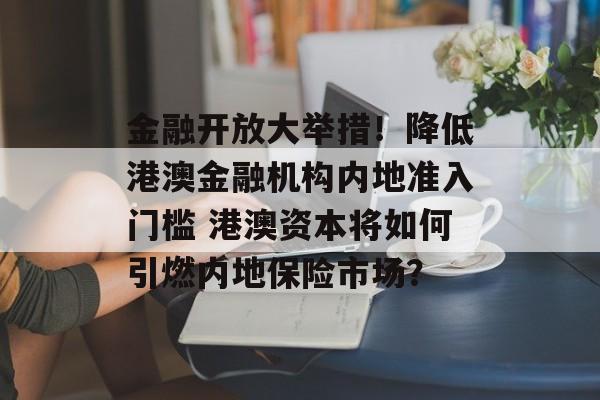 金融开放大举措！降低港澳金融机构内地准入门槛 港澳资本将如何引燃内地保险市场？