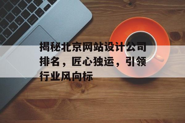 揭秘北京网站设计公司排名，匠心独运，引领行业风向标